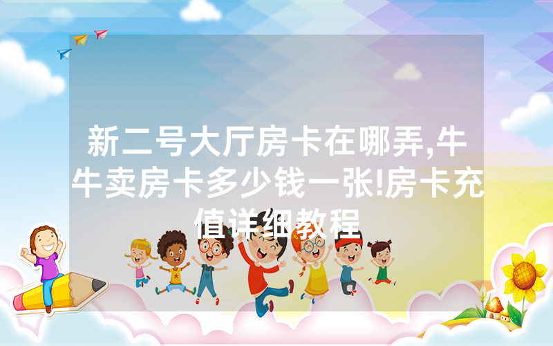 新二号大厅房卡在哪弄,牛牛卖房卡多少钱一张!房卡充值详细教程