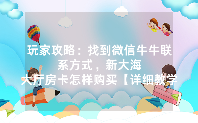 玩家攻略：找到微信牛牛联系方式，						新大海大厅房卡怎样购买【详细教学】