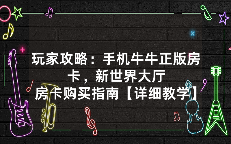 玩家攻略：手机牛牛正版房卡，						新世界大厅房卡购买指南【详细教学】