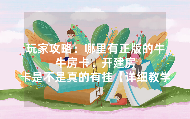 玩家攻略：哪里有正版的牛牛房卡，						开建房卡是不是真的有挂【详细教学】