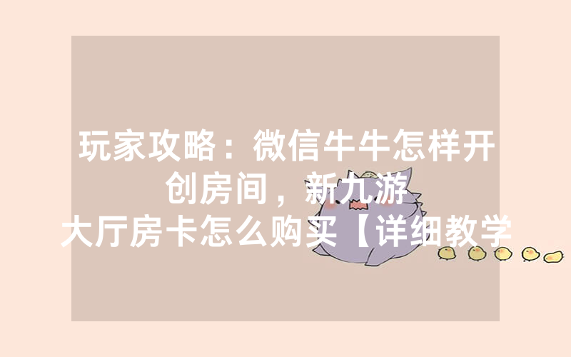 玩家攻略：微信牛牛怎样开创房间，						新九游大厅房卡怎么购买【详细教学】