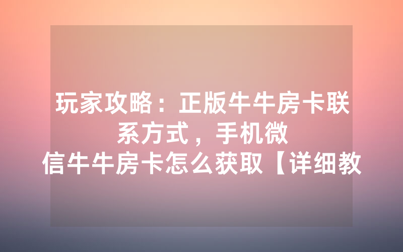 玩家攻略：正版牛牛房卡联系方式，						手机微信牛牛房卡怎么获取【详细教学】