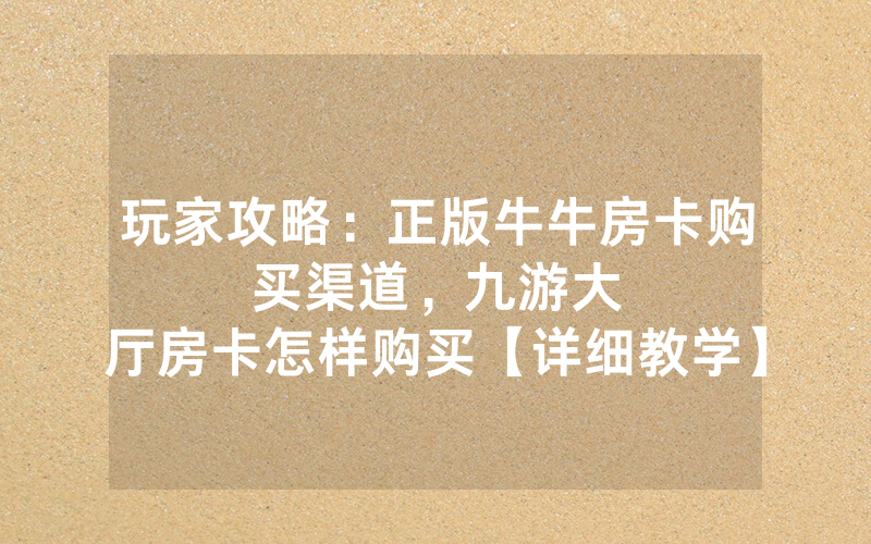玩家攻略：正版牛牛房卡购买渠道，						九游大厅房卡怎样购买【详细教学】