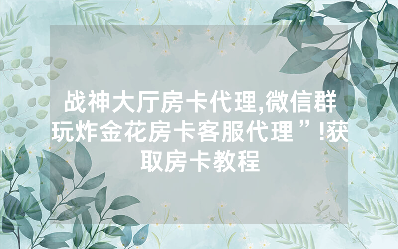 战神大厅房卡代理,微信群玩炸金花房卡客服代理”!获取房卡教程