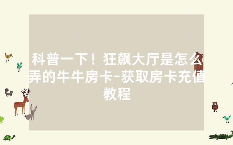 科普一下！狂飙大厅是怎么弄的牛牛房卡-获取房卡充值教程
