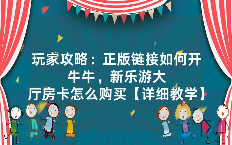 玩家攻略：正版链接如何开牛牛，						新乐游大厅房卡怎么购买【详细教学】