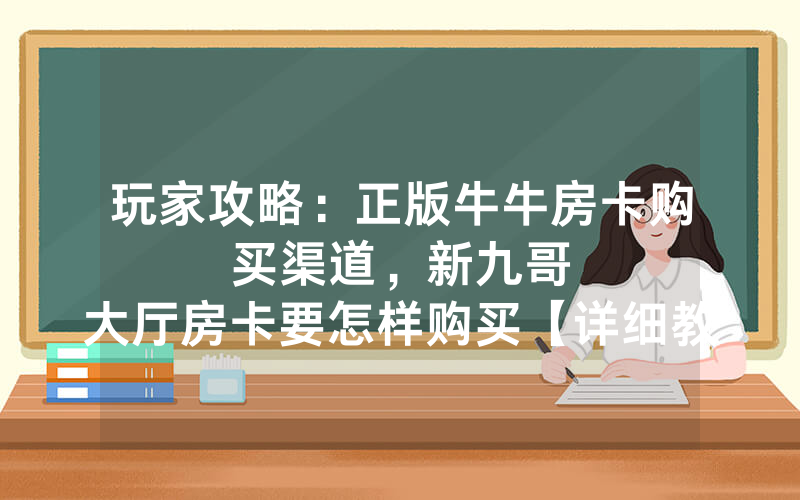 玩家攻略：正版牛牛房卡购买渠道，						新九哥大厅房卡要怎样购买【详细教学】
