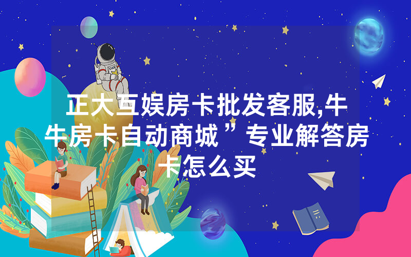 正大互娱房卡批发客服,牛牛房卡自动商城”专业解答房卡怎么买