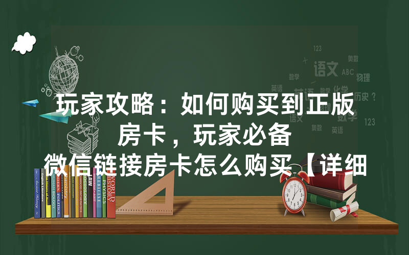 玩家攻略：如何购买到正版房卡，						玩家必备微信链接房卡怎么购买【详细教学】