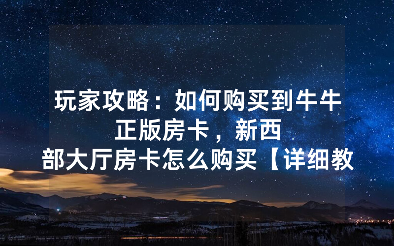 玩家攻略：如何购买到牛牛正版房卡，						新西部大厅房卡怎么购买【详细教学】