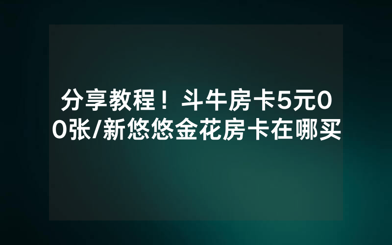 分享教程！斗牛房卡5元00张/新悠悠金花房卡在哪买