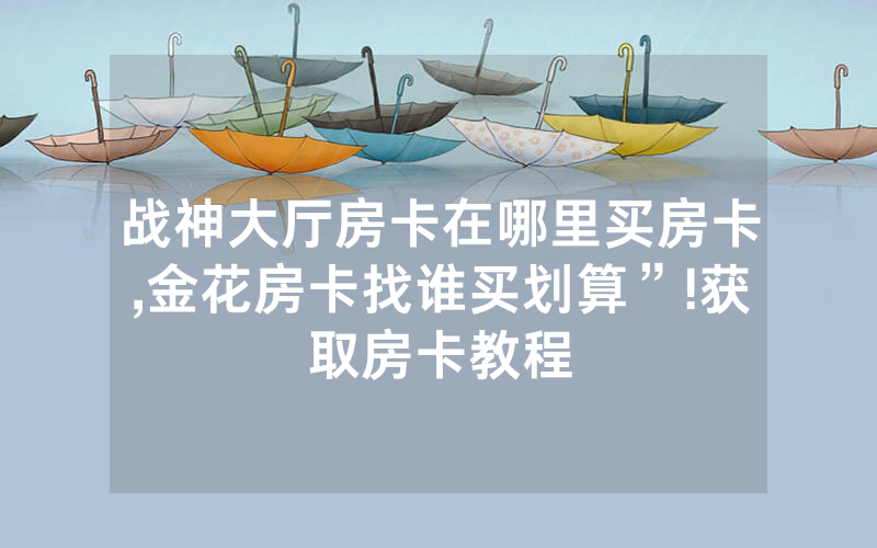 战神大厅房卡在哪里买房卡,金花房卡找谁买划算”!获取房卡教程