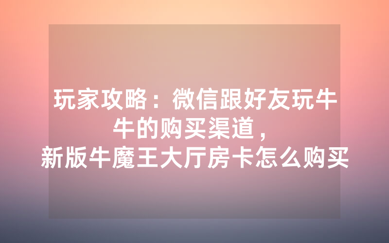 玩家攻略：微信跟好友玩牛牛的购买渠道，						新版牛魔王大厅房卡怎么购买【详细教学】