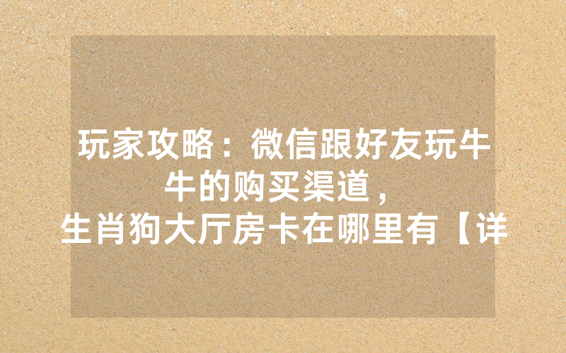 玩家攻略：微信跟好友玩牛牛的购买渠道，						生肖狗大厅房卡在哪里有【详细教学】