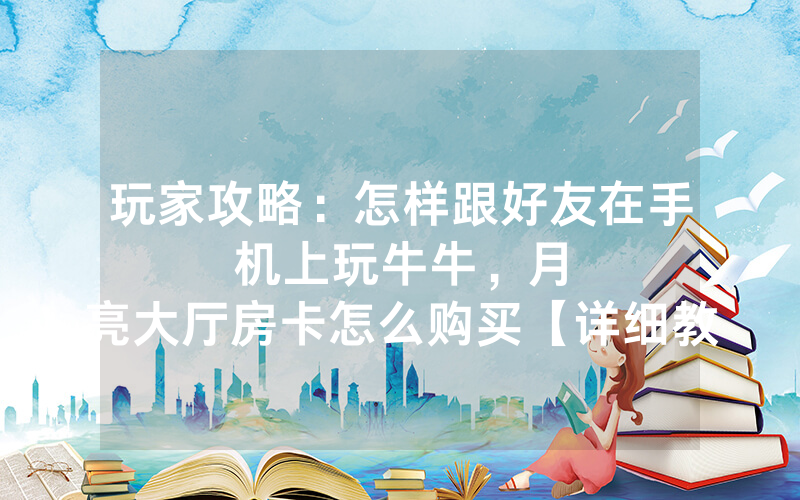 玩家攻略：怎样跟好友在手机上玩牛牛，						月亮大厅房卡怎么购买【详细教学】