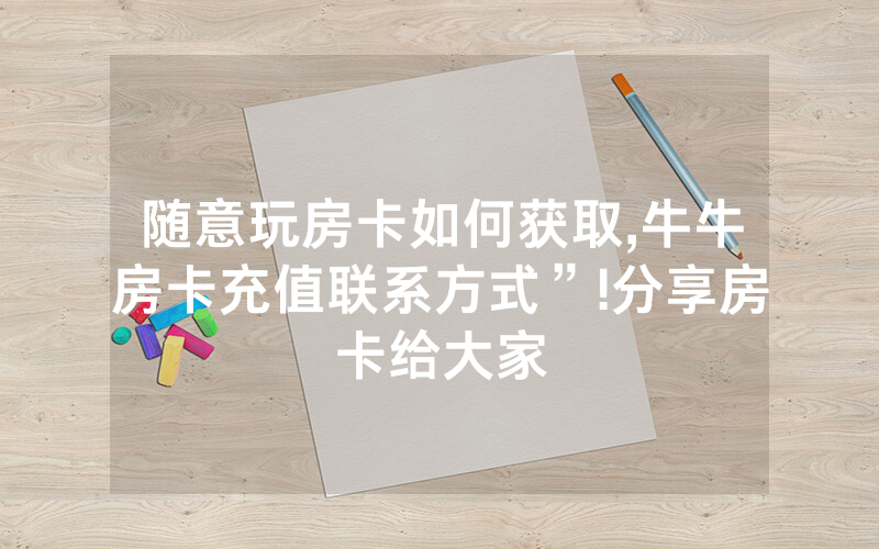 随意玩房卡如何获取,牛牛房卡充值联系方式”!分享房卡给大家