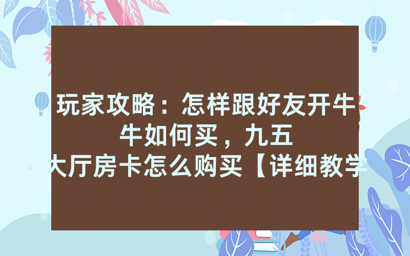 玩家攻略：怎样跟好友开牛牛如何买，						九五大厅房卡怎么购买【详细教学】