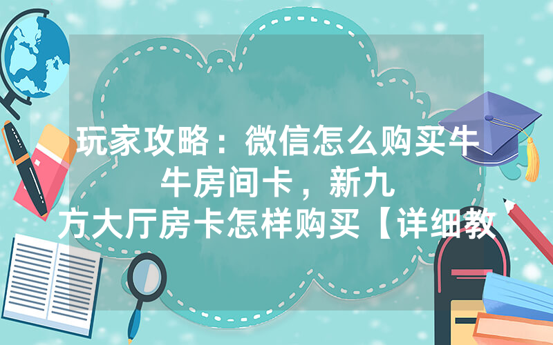 玩家攻略：微信怎么购买牛牛房间卡，						新九方大厅房卡怎样购买【详细教学】