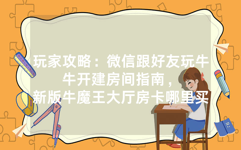 玩家攻略：微信跟好友玩牛牛开建房间指南，						新版牛魔王大厅房卡哪里买【详细教学】