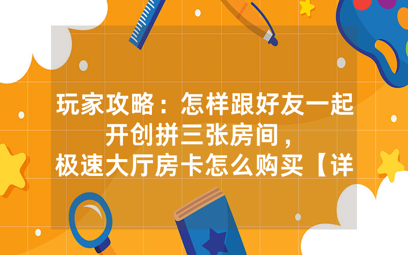 玩家攻略：怎样跟好友一起开创拼三张房间，						极速大厅房卡怎么购买【详细教学】
