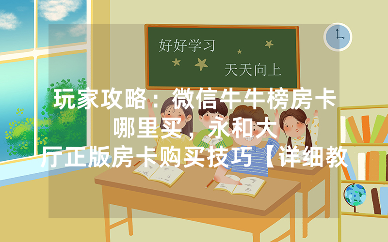 玩家攻略：微信牛牛榜房卡哪里买，						永和大厅正版房卡购买技巧【详细教学】