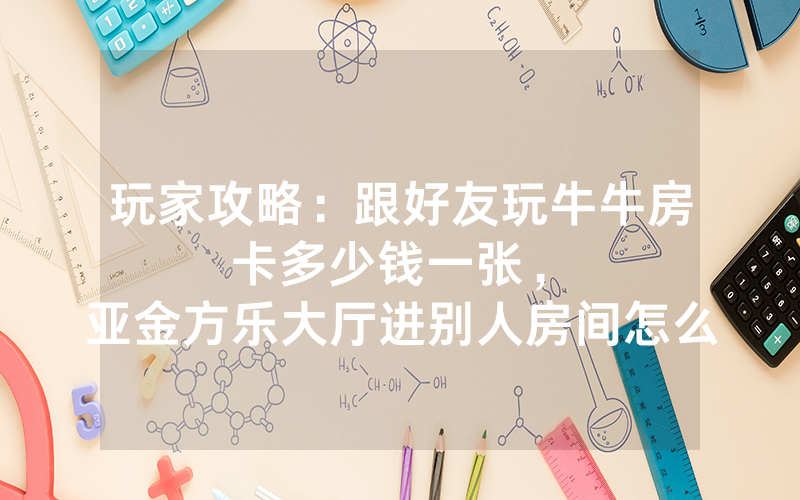 玩家攻略：跟好友玩牛牛房卡多少钱一张，						亚金方乐大厅进别人房间怎么弄房卡【详细教学】
