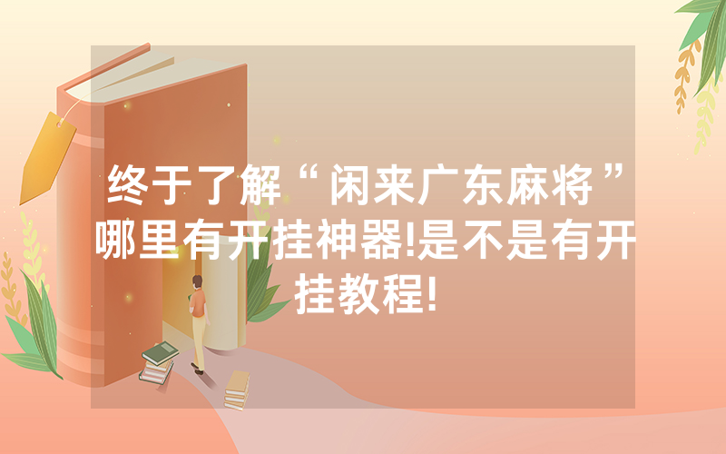 终于了解“闲来广东麻将”哪里有开挂神器!是不是有开挂教程!