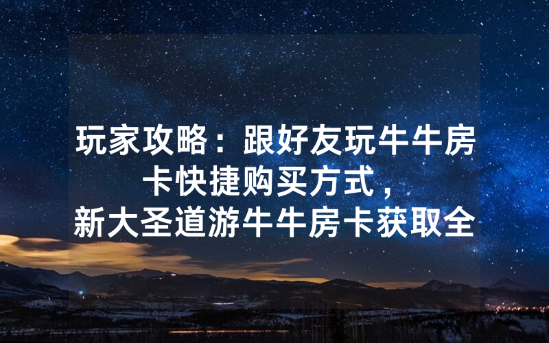 玩家攻略：跟好友玩牛牛房卡快捷购买方式，						新大圣道游牛牛房卡获取全攻略【详细教学】