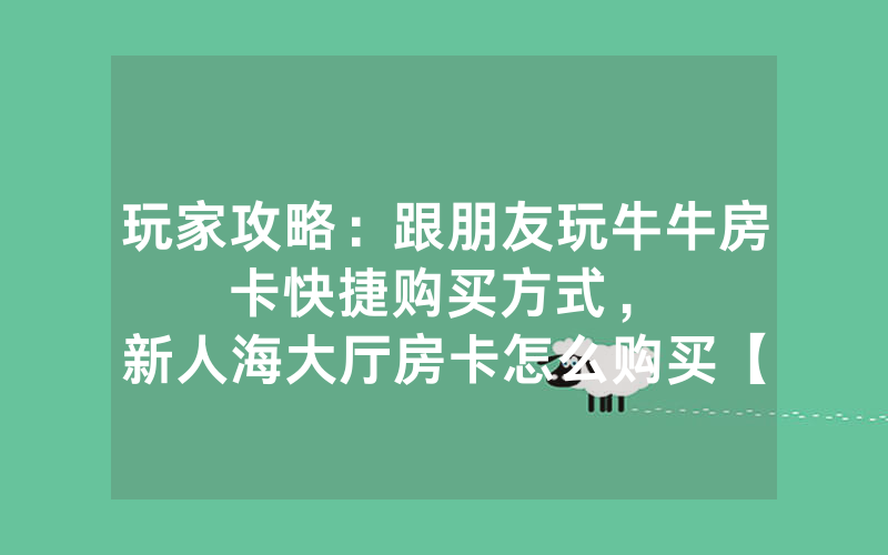 玩家攻略：跟朋友玩牛牛房卡快捷购买方式，						新人海大厅房卡怎么购买【详细教学】
