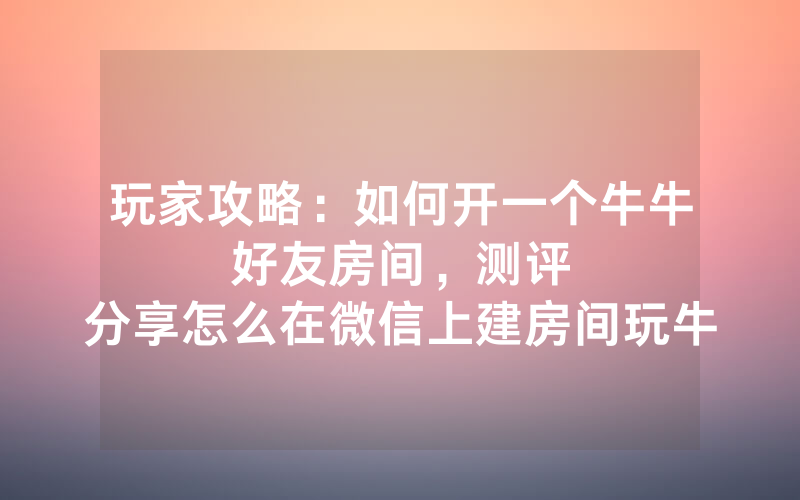 玩家攻略：如何开一个牛牛好友房间，						测评分享怎么在微信上建房间玩牛牛【详细教学】