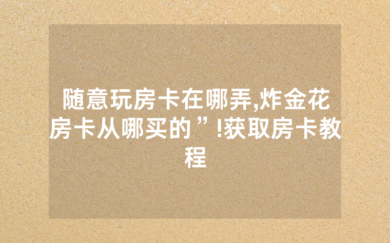 随意玩房卡在哪弄,炸金花房卡从哪买的”!获取房卡教程