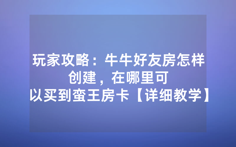 玩家攻略：牛牛好友房怎样创建，						在哪里可以买到蛮王房卡【详细教学】