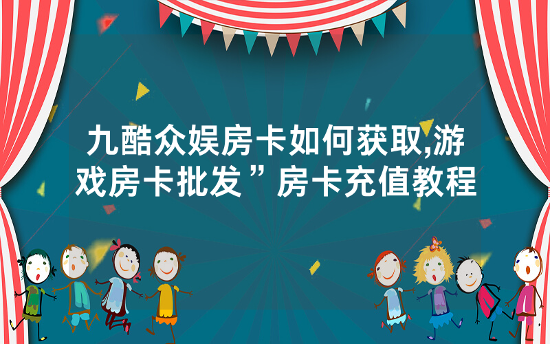 九酷众娱房卡如何获取,游戏房卡批发”房卡充值教程