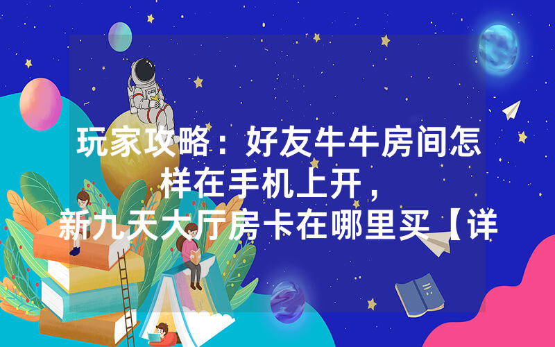 玩家攻略：好友牛牛房间怎样在手机上开，						新九天大厅房卡在哪里买【详细教学】