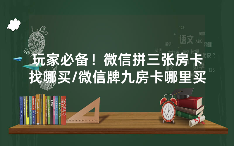 玩家必备！微信拼三张房卡找哪买/微信牌九房卡哪里买