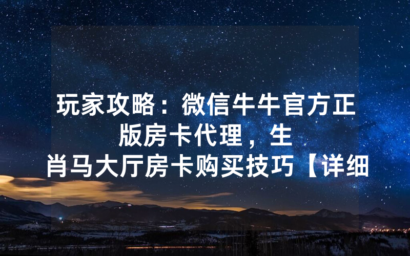 玩家攻略：微信牛牛官方正版房卡代理，						生肖马大厅房卡购买技巧【详细教学】