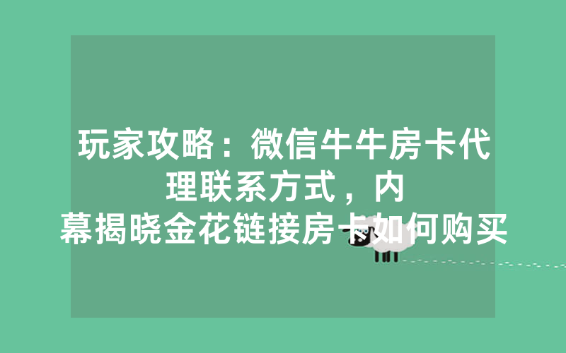 玩家攻略：微信牛牛房卡代理联系方式，						内幕揭晓金花链接房卡如何购买【详细教学】