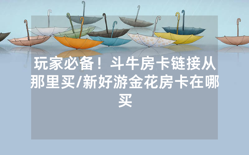玩家必备！斗牛房卡链接从那里买/新好游金花房卡在哪买