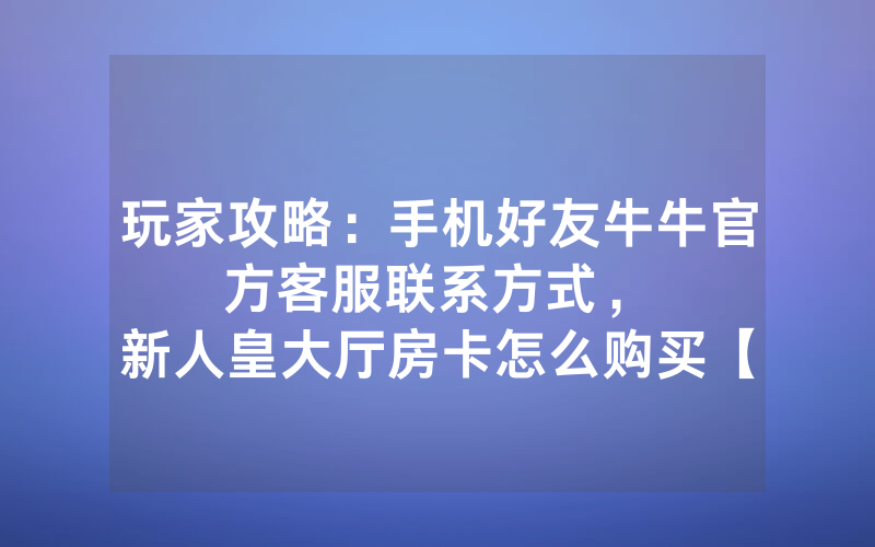 玩家攻略：手机好友牛牛官方客服联系方式，						新人皇大厅房卡怎么购买【详细教学】