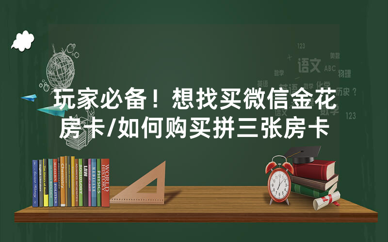 玩家必备！想找买微信金花房卡/如何购买拼三张房卡