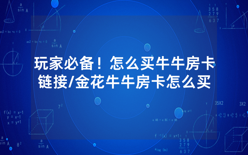 玩家必备！怎么买牛牛房卡链接/金花牛牛房卡怎么买