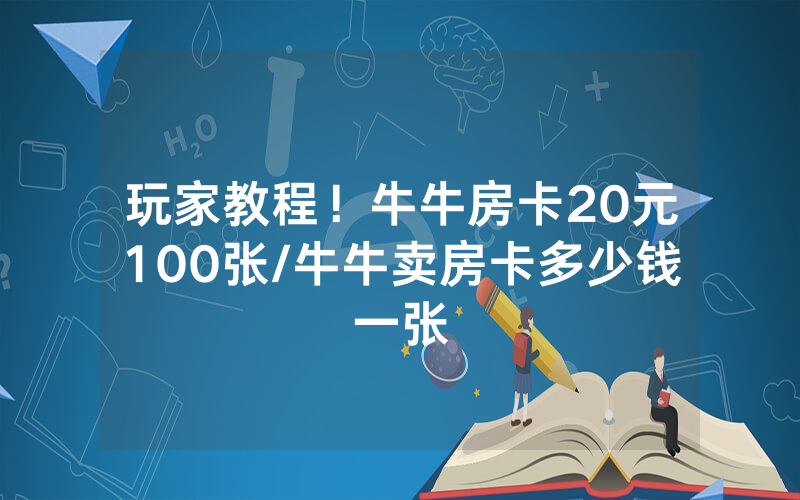 玩家教程!牛牛房卡20元100张/牛牛卖房卡多少钱一张