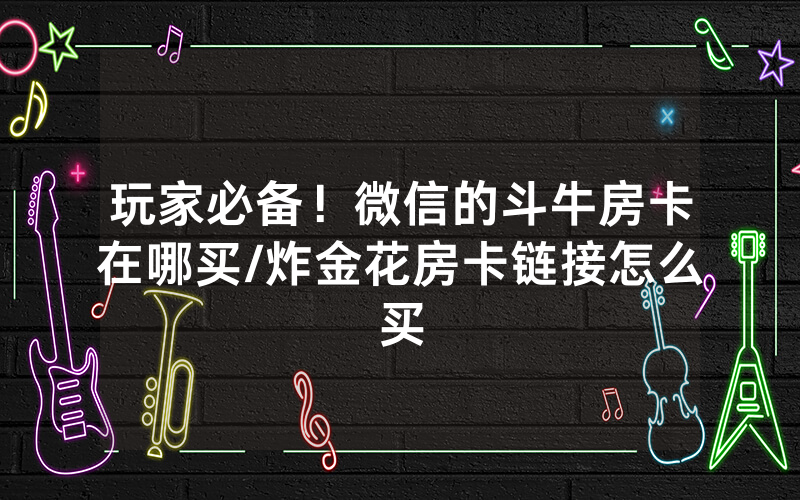 玩家必备！微信的斗牛房卡在哪买/炸金花房卡链接怎么买