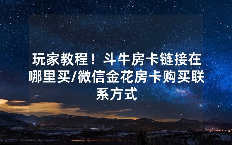 玩家教程！斗牛房卡链接在哪里买/微信金花房卡购买联系方式