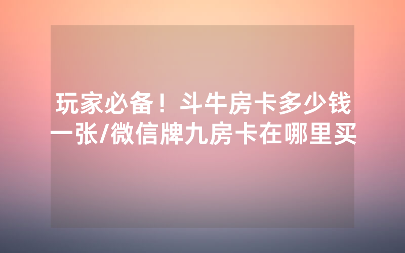 玩家必备！斗牛房卡多少钱一张/微信牌九房卡在哪里买