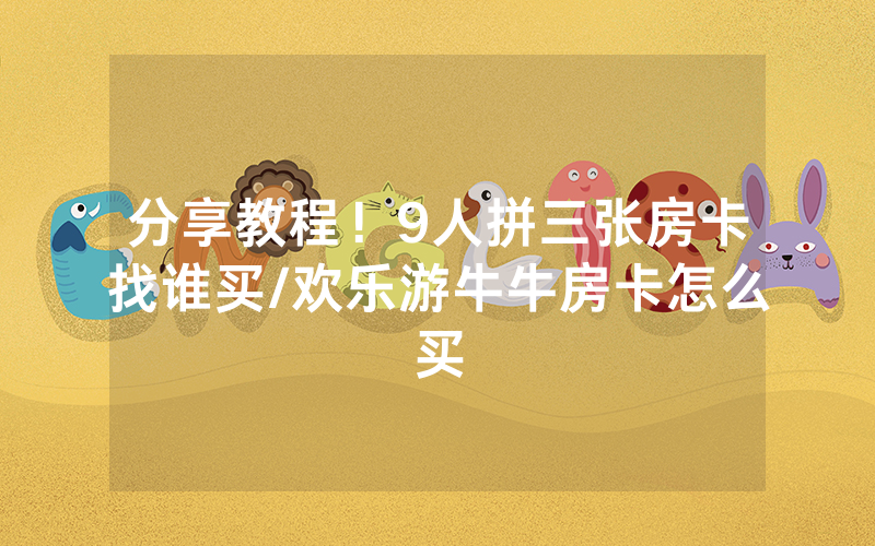 分享教程！9人拼三张房卡找谁买/欢乐游牛牛房卡怎么买