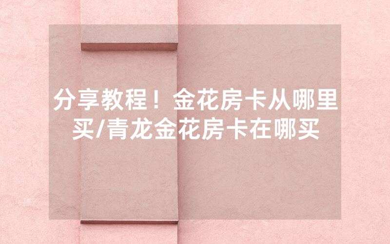 分享教程！金花房卡从哪里买/青龙金花房卡在哪买