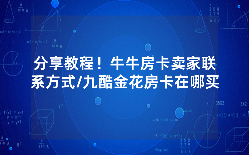 分享教程！牛牛房卡卖家联系方式/九酷金花房卡在哪买