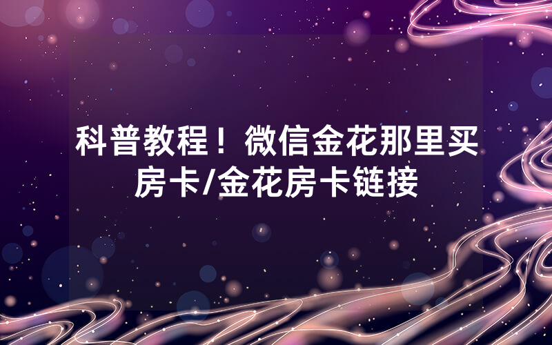 科普教程！微信金花那里买房卡/金花房卡链接