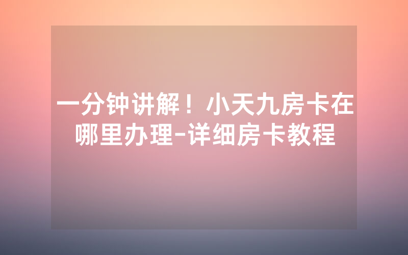 一分钟讲解！小天九房卡在哪里办理-详细房卡教程